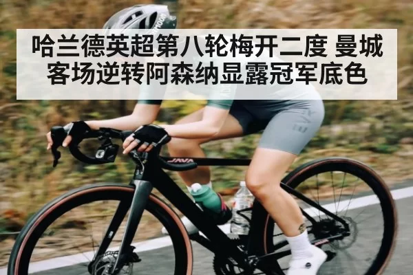 哈兰德英超第八轮梅开二度 曼城客场逆转阿森纳显露冠军底色